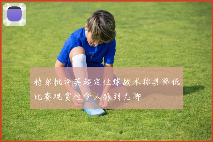 特尔批评英超定位球战术称其降低比赛观赏性令人感到无聊