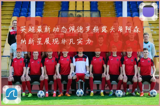英超最新动态佩德罗崭露头角阿森纳新星展现非凡实力