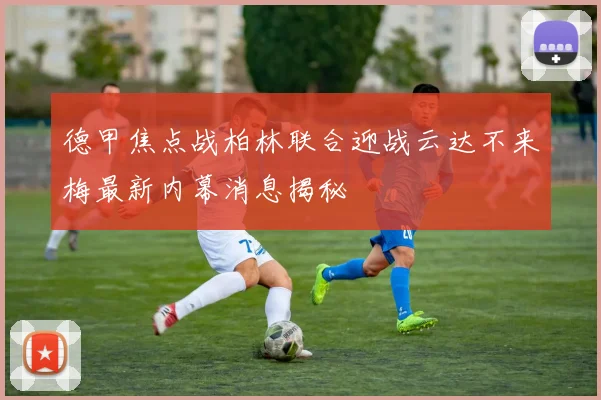 德甲焦点战柏林联合迎战云达不来梅最新内幕消息揭秘