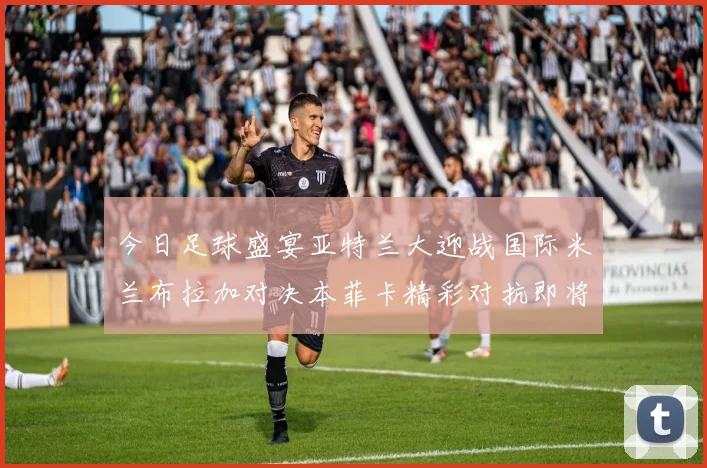 今日足球盛宴亚特兰大迎战国际米兰布拉加对决本菲卡精彩对抗即将上演