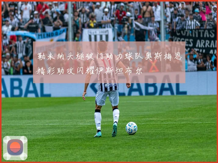 勒米纳头槌破门助力球队奥斯梅恩精彩助攻闪耀伊斯坦布尔