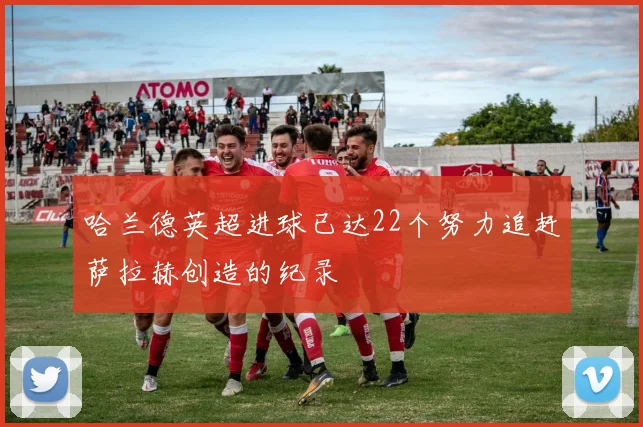 哈兰德英超进球已达22个努力追赶萨拉赫创造的纪录