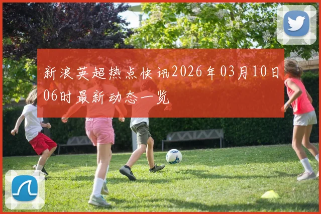 新浪英超热点快讯2026年03月10日06时最新动态一览